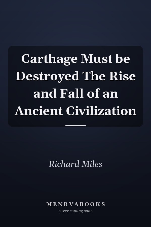 Carthage Must be Destroyed The Rise and Fall of an Ancient Civilization