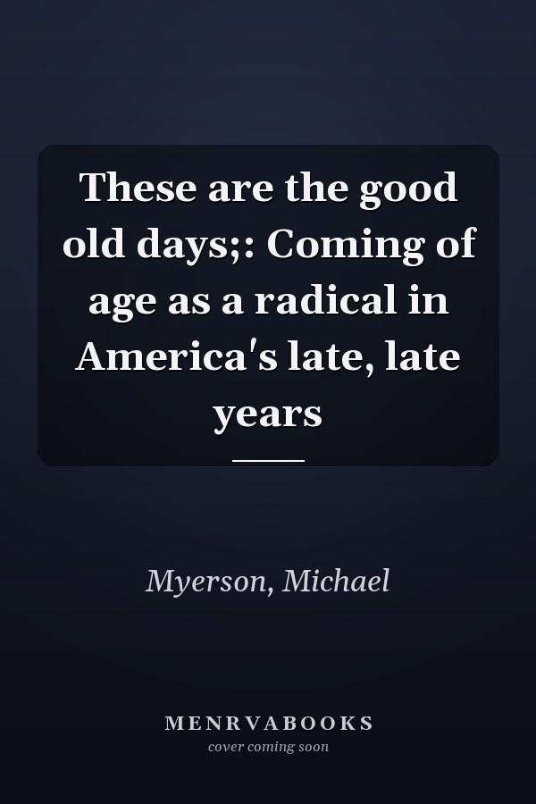 These are the good old days;: Coming of age as a radical in America's late, late years