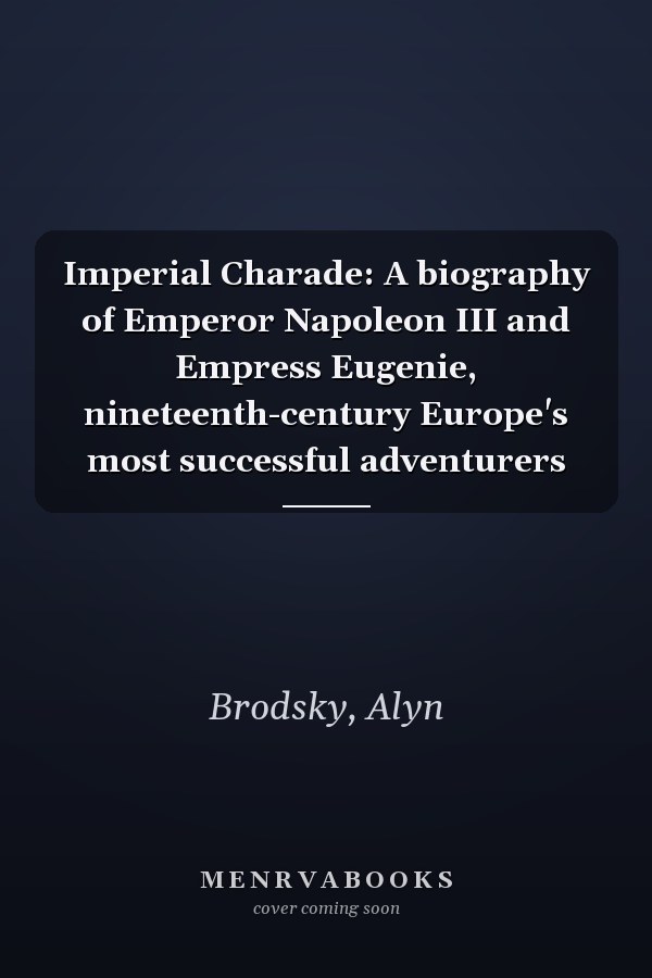 Imperial Charade: A biography of Emperor Napoleon III and Empress Eugenie, nineteenth-century Europe's most successful adventurers