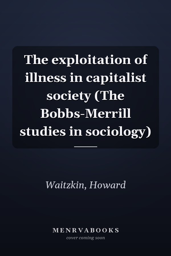The exploitation of illness in capitalist society (The Bobbs-Merrill studies in sociology)