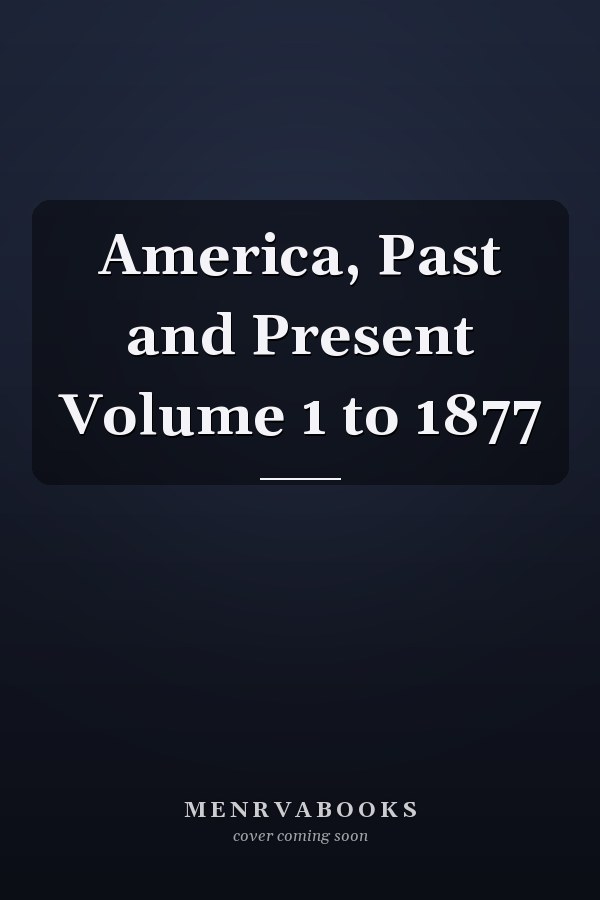 America, Past and Present Volume 1 to 1877
