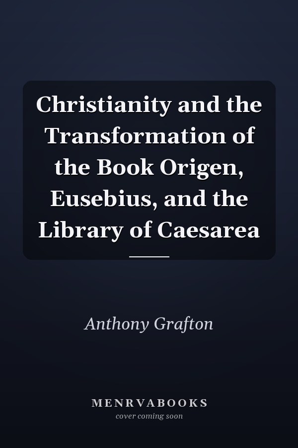 Christianity and the Transformation of the Book Origen, Eusebius, and the Library of Caesarea