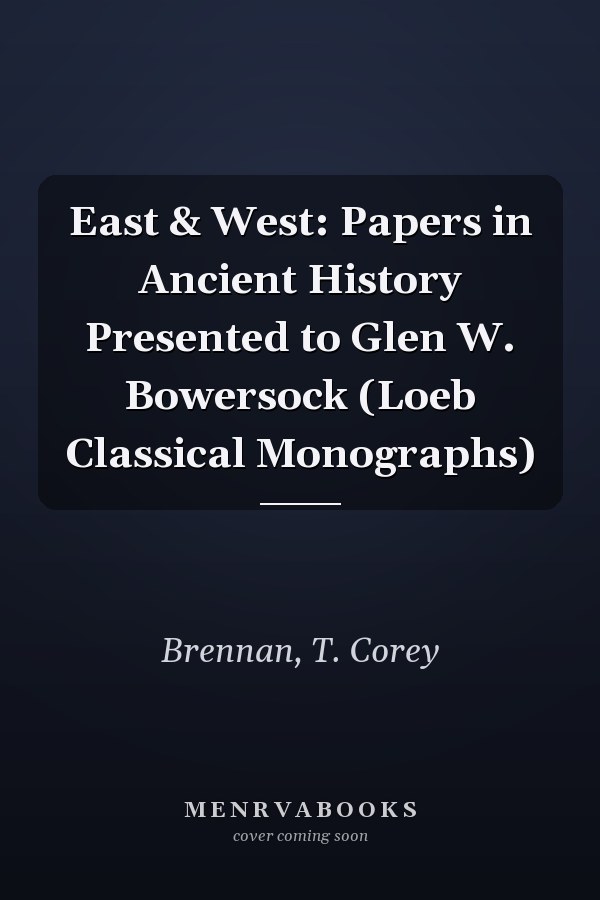 East & West: Papers in Ancient History Presented to Glen W. Bowersock (Loeb Classical Monographs)