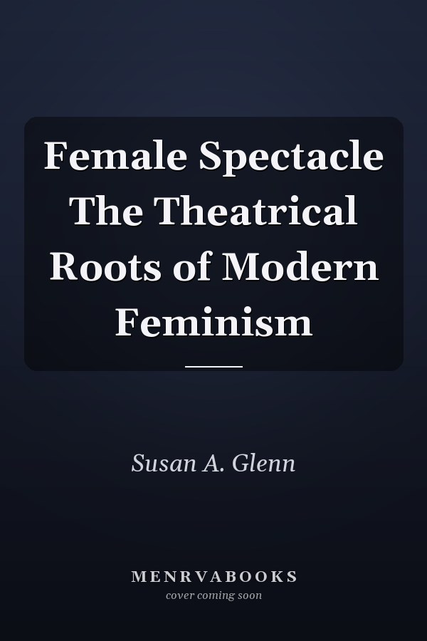 Female Spectacle The Theatrical Roots of Modern Feminism