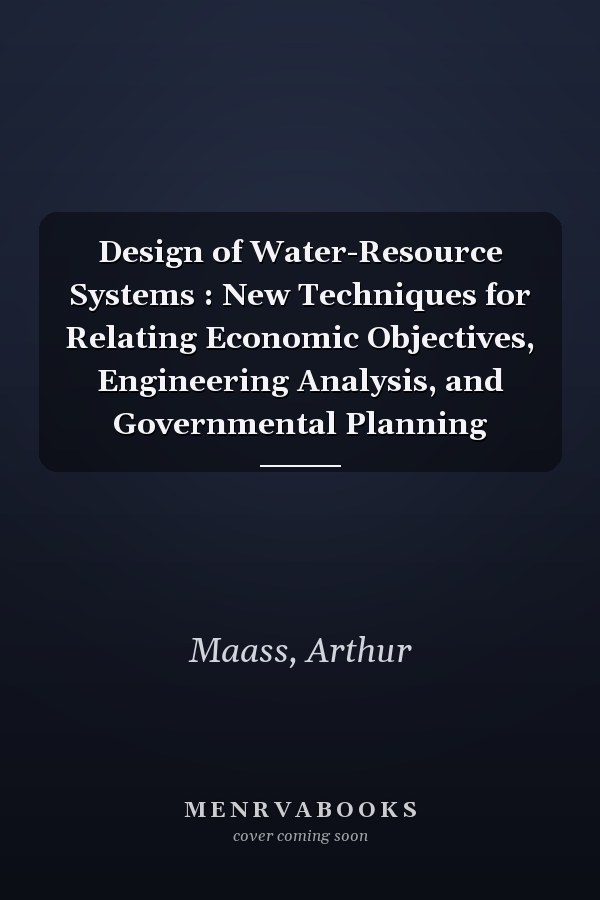 Design of Water-Resource Systems : New Techniques for Relating Economic Objectives, Engineering Analysis, and Governmental Planning