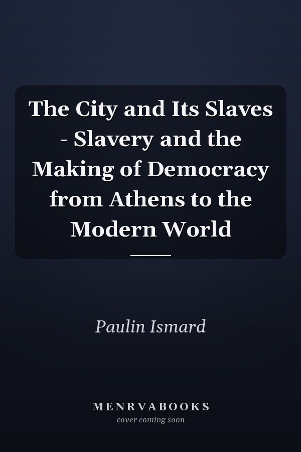 The City and Its Slaves - Slavery and the Making of Democracy from Athens to the Modern World