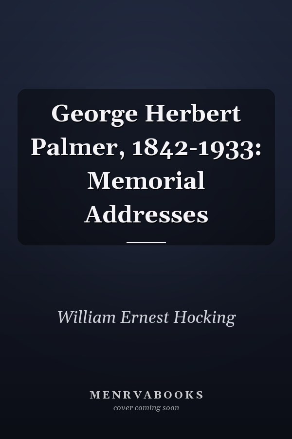 George Herbert Palmer, 1842-1933: Memorial Addresses