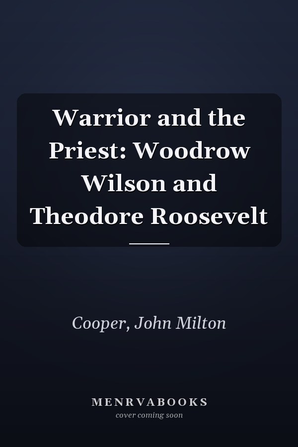 Warrior and the Priest: Woodrow Wilson and Theodore Roosevelt