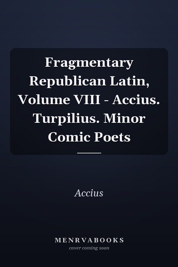 Fragmentary Republican Latin, Volume VIII - Accius. Turpilius. Minor Comic Poets