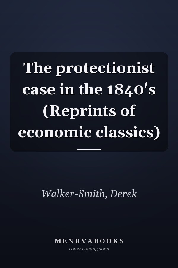 The protectionist case in the 1840's (Reprints of economic classics)