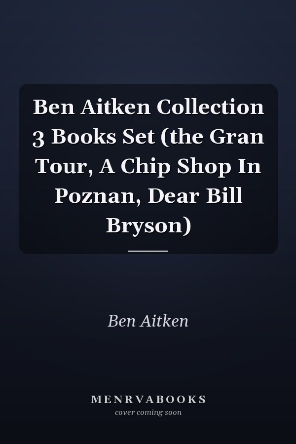 Ben Aitken Collection 3 Books Set (the Gran Tour, A Chip Shop In Poznan, Dear Bill Bryson)