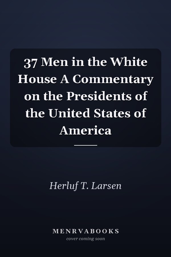 37 Men in the White House A Commentary on the Presidents of the United States of America