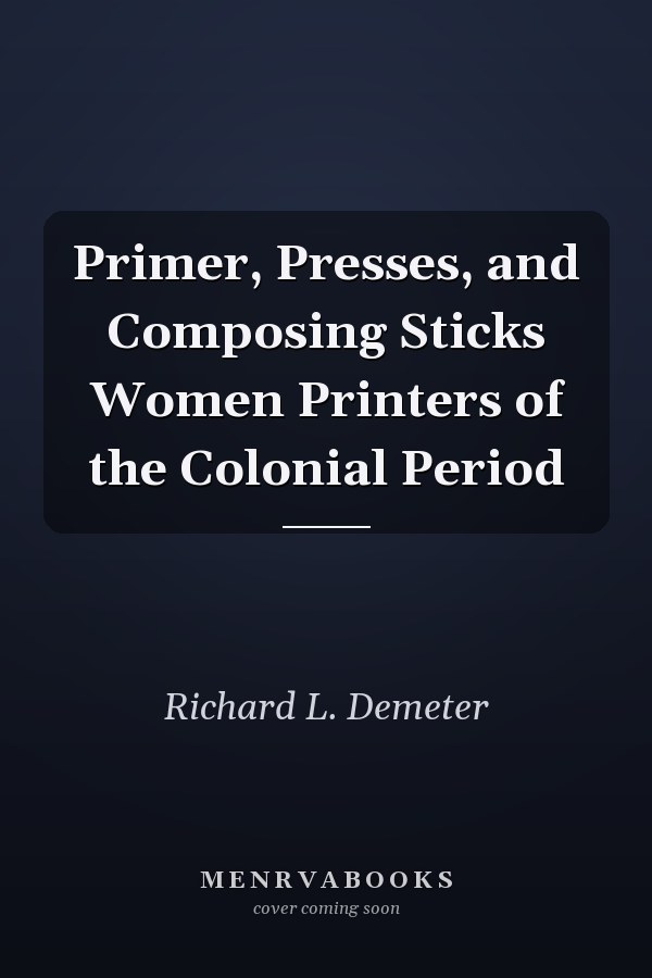 Primer, Presses, and Composing Sticks Women Printers of the Colonial Period