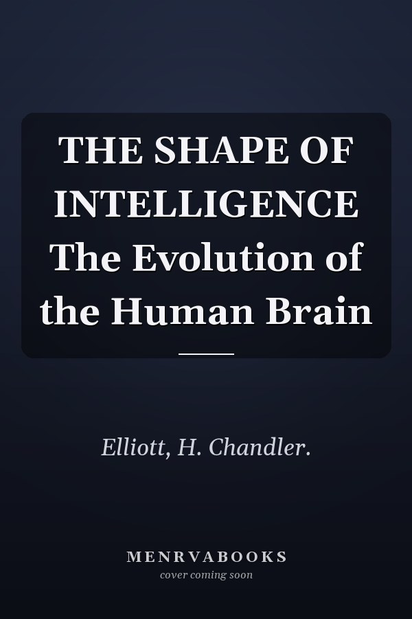 THE SHAPE OF INTELLIGENCE The Evolution of the Human Brain