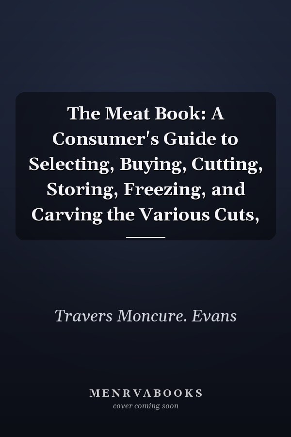 The Meat Book: A Consumer's Guide to Selecting, Buying, Cutting, Storing, Freezing, and Carving the Various Cuts,