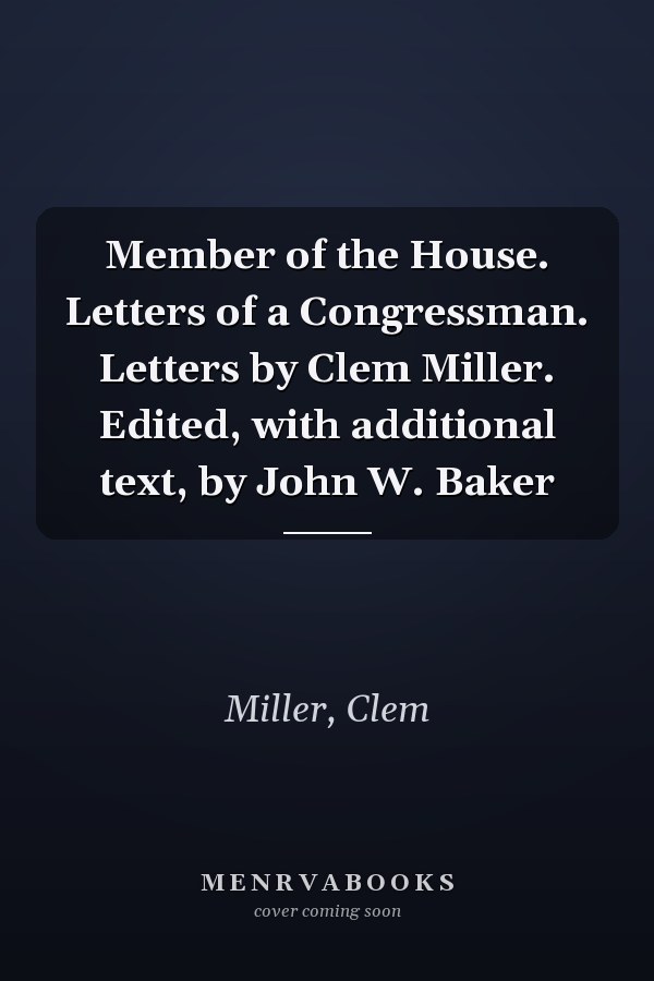 Member of the House. Letters of a Congressman. Letters by Clem Miller. Edited, with additional text, by John W. Baker
