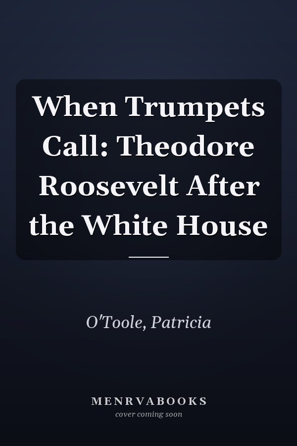 When Trumpets Call: Theodore Roosevelt After the White House