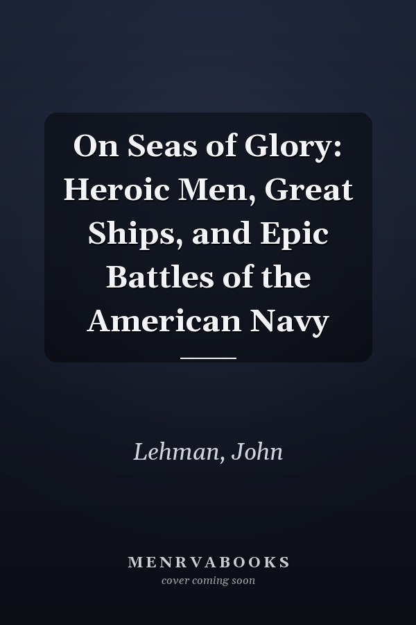 On Seas of Glory: Heroic Men, Great Ships, and Epic Battles of the American Navy