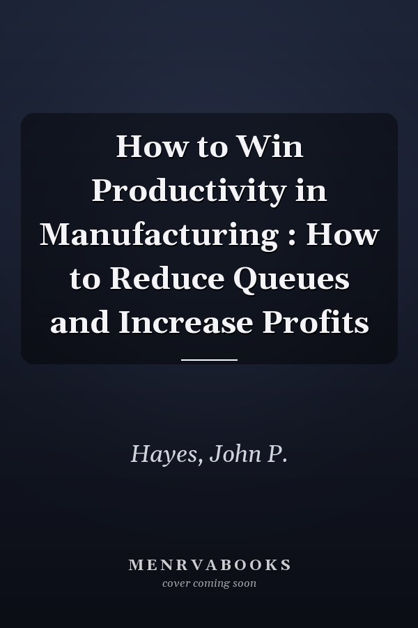 How to Win Productivity in Manufacturing : How to Reduce Queues and Increase Profits