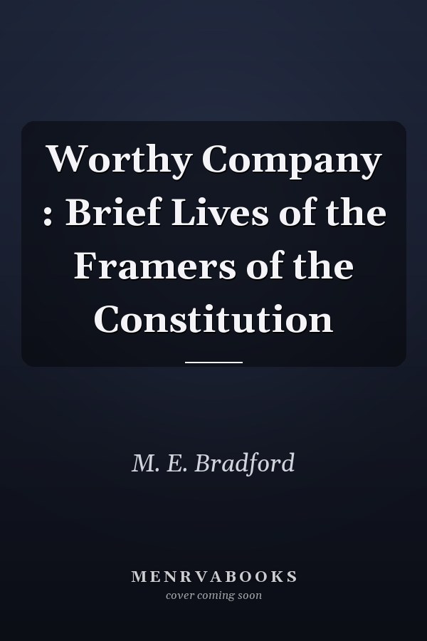 Worthy Company : Brief Lives of the Framers of the Constitution