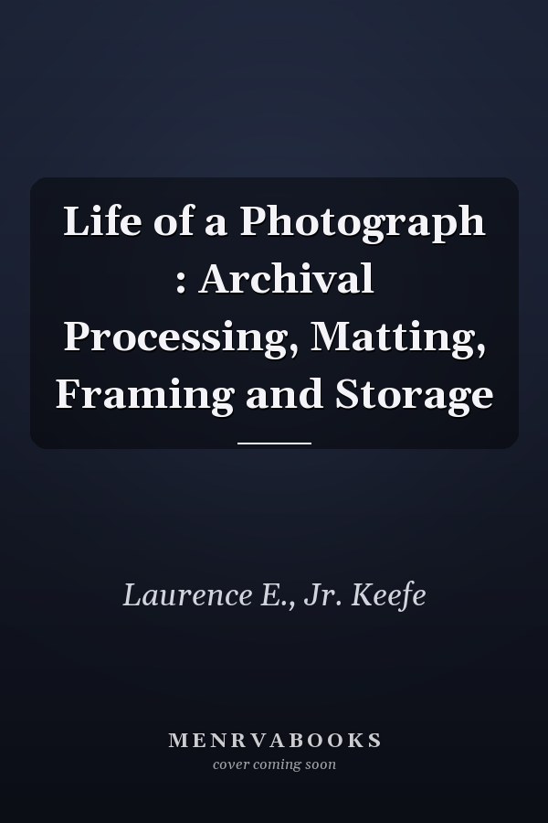 Life of a Photograph : Archival Processing, Matting, Framing and Storage
