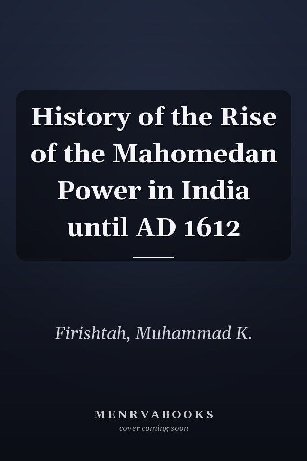 History of the Rise of the Mahomedan Power in India until AD 1612