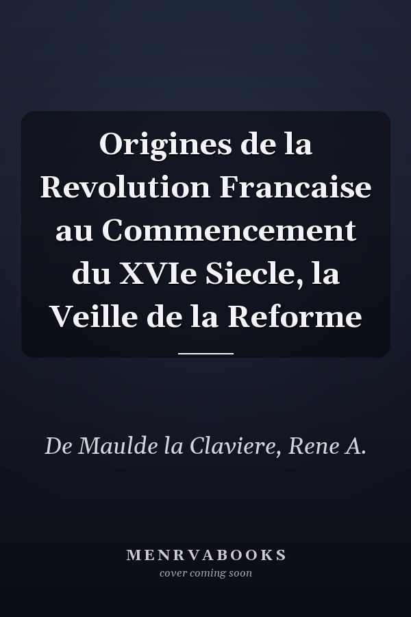 Origines de la Revolution Francaise au Commencement du XVIe Siecle, la Veille de la Reforme