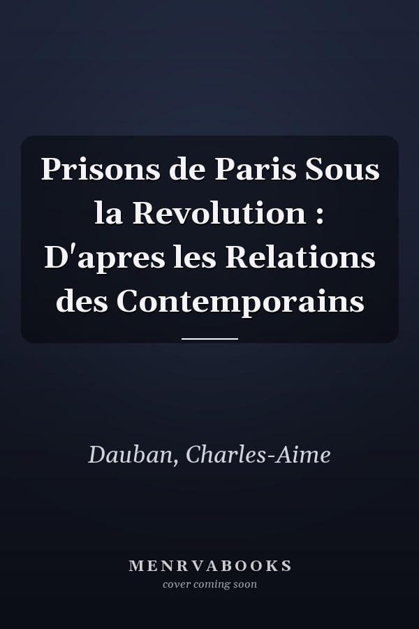 Prisons de Paris Sous la Revolution : D'apres les Relations des Contemporains