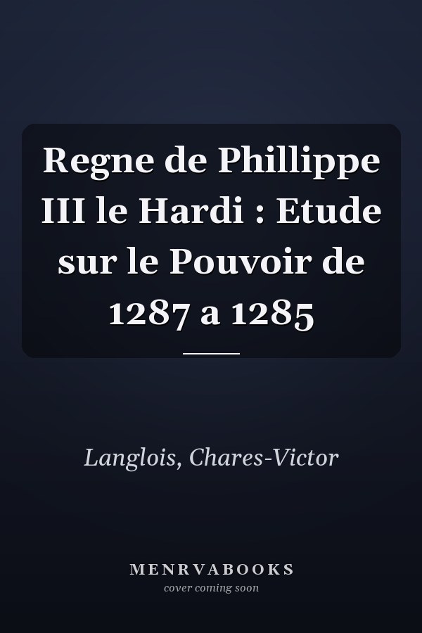 Regne de Phillippe III le Hardi : Etude sur le Pouvoir de 1287 a 1285