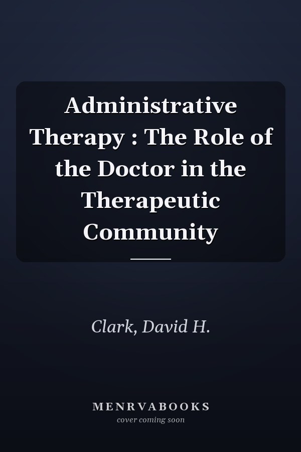 Administrative Therapy : The Role of the Doctor in the Therapeutic Community