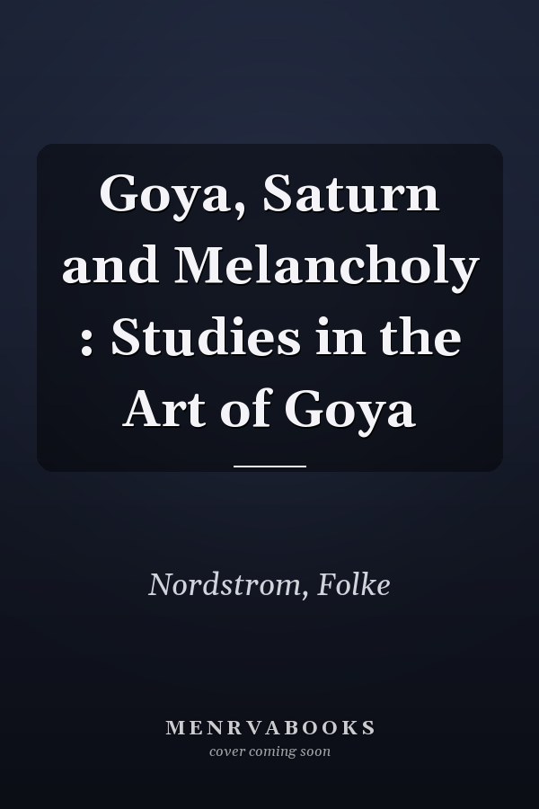 Goya, Saturn and Melancholy : Studies in the Art of Goya