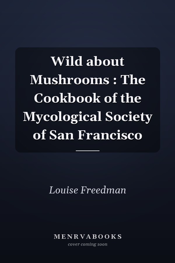 Wild about Mushrooms : The Cookbook of the Mycological Society of San Francisco