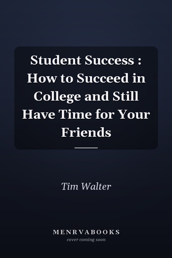 Student Success : How to Succeed in College and Still Have Time for Your Friends