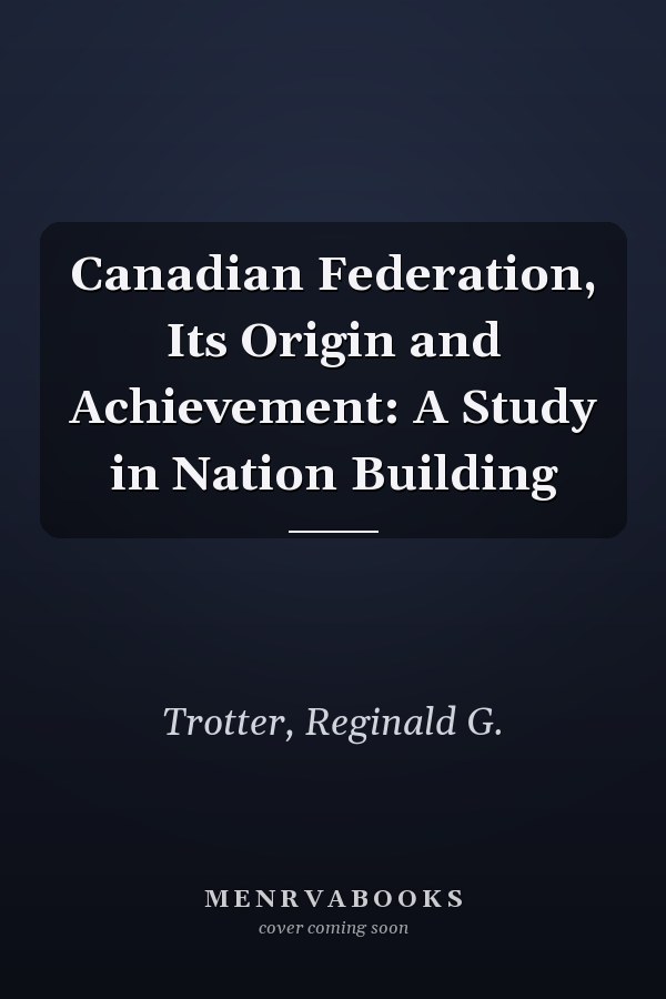 Canadian Federation, Its Origin and Achievement: A Study in Nation Building