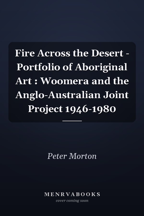 Fire Across the Desert - Portfolio of Aboriginal Art : Woomera and the Anglo-Australian Joint Project 1946-1980