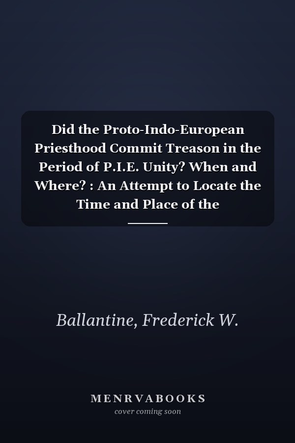 Did the Proto-Indo-European Priesthood Commit Treason in the Period of P.I.E. Unity? When and Where? : An Attempt to Locate the Time and Place of the Proto-Indo-European Homeland