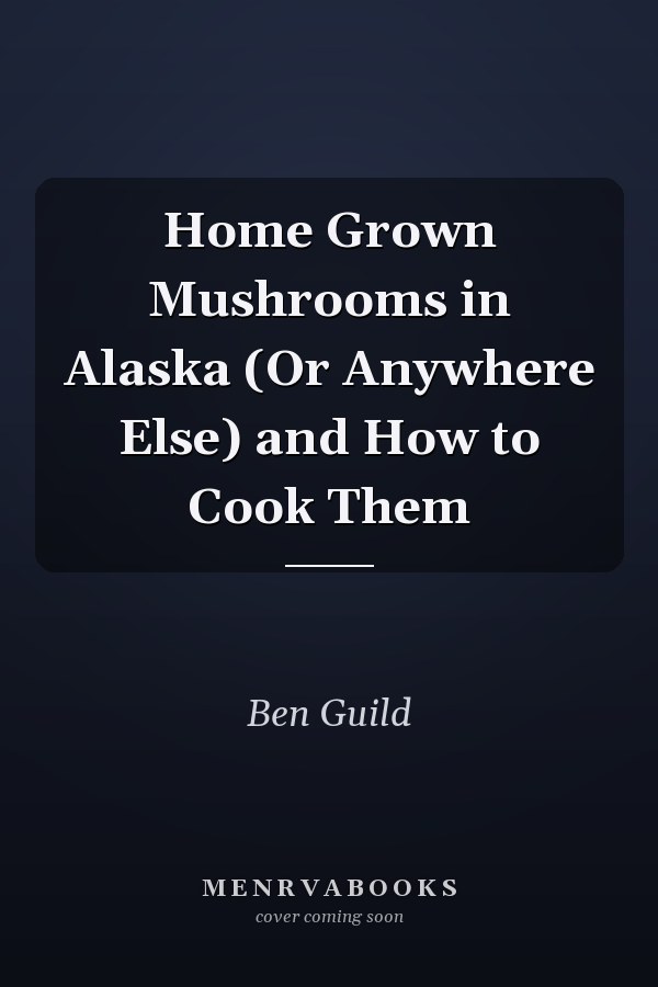 Home Grown Mushrooms in Alaska (Or Anywhere Else) and How to Cook Them