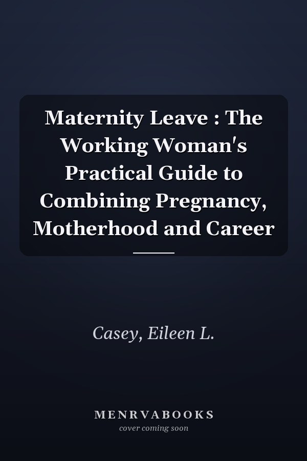 Maternity Leave : The Working Woman's Practical Guide to Combining Pregnancy, Motherhood and Career