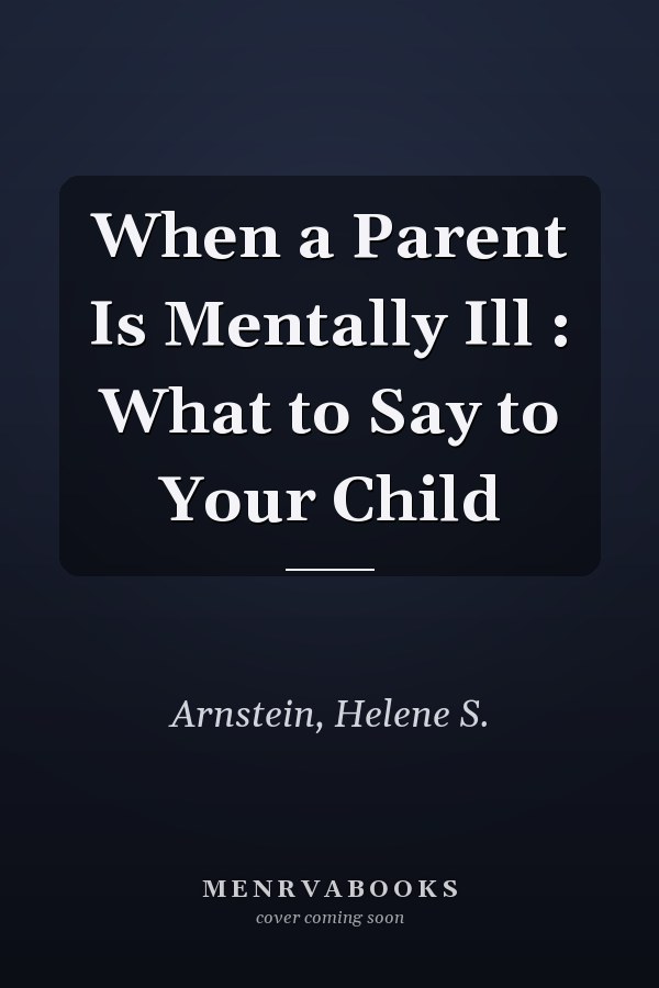 When a Parent Is Mentally Ill : What to Say to Your Child