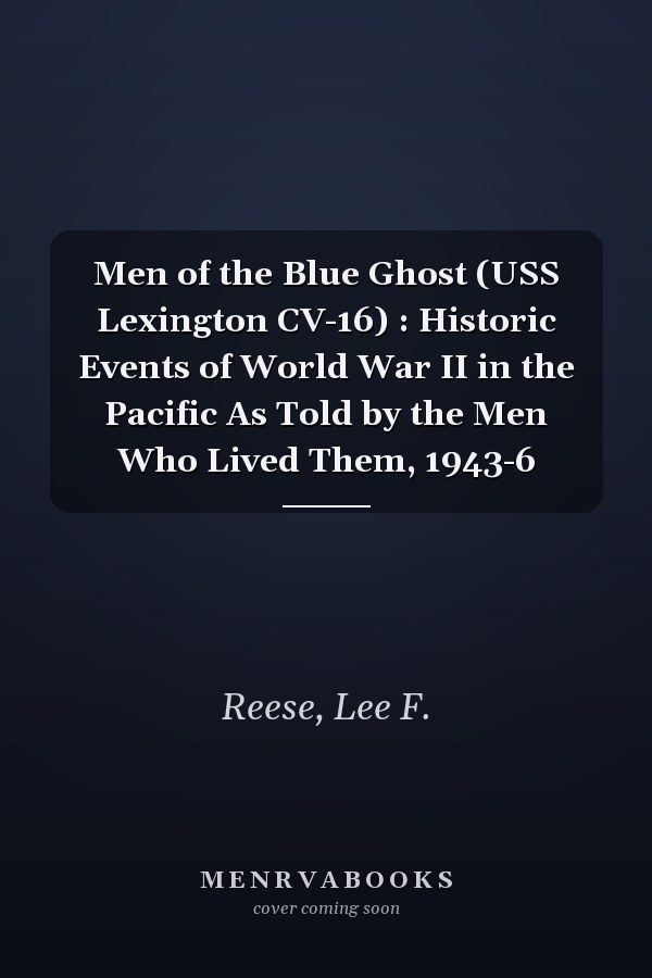 Men of the Blue Ghost (USS Lexington CV-16) : Historic Events of World War II in the Pacific As Told by the Men Who Lived Them, 1943-6
