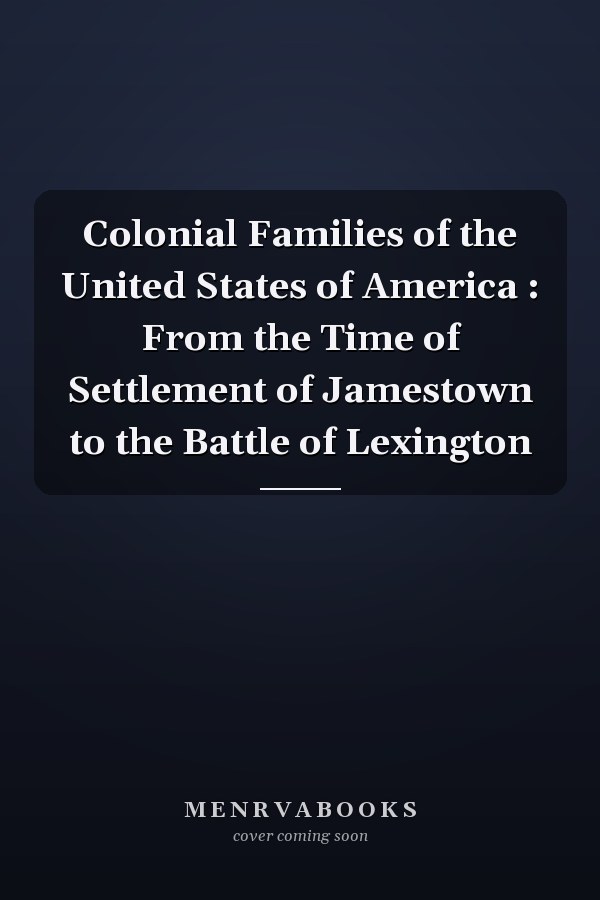 Colonial Families of the United States of America : From the Time of Settlement of Jamestown to the Battle of Lexington