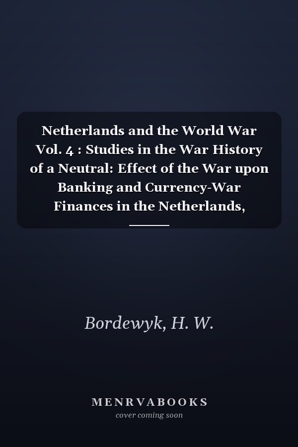 Netherlands and the World War Vol. 4 : Studies in the War History of a Neutral: Effect of the War upon Banking and Currency-War Finances in the Netherlands, 1918-1922-Costs of the War