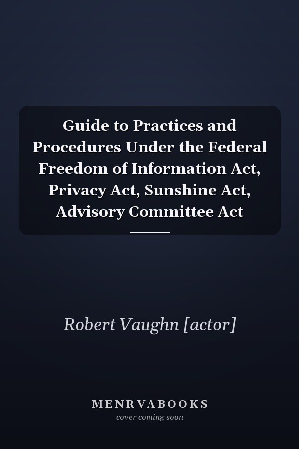 Guide to Practices and Procedures Under the Federal Freedom of Information Act, Privacy Act, Sunshine Act, Advisory Committee Act