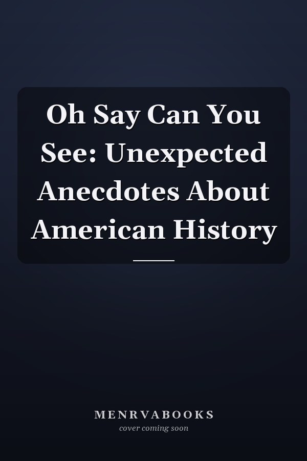 Oh Say Can You See: Unexpected Anecdotes About American History