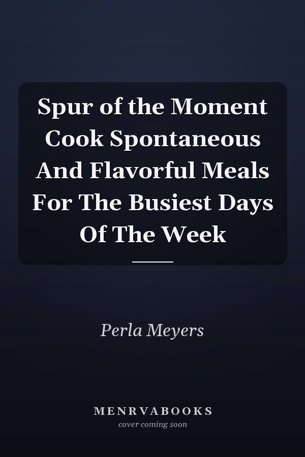 Spur of the Moment Cook Spontaneous And Flavorful Meals For The Busiest Days Of The Week