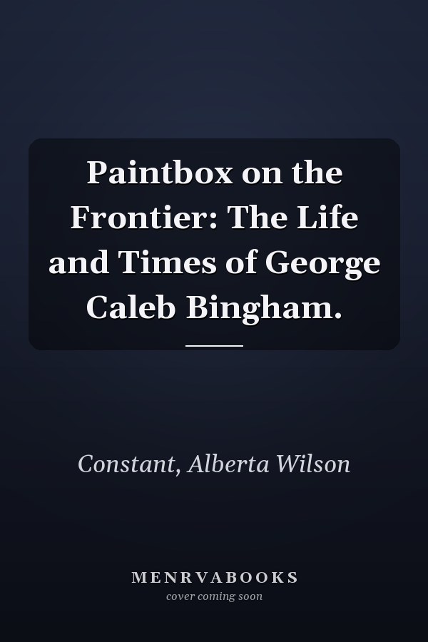 Paintbox on the Frontier: The Life and Times of George Caleb Bingham.