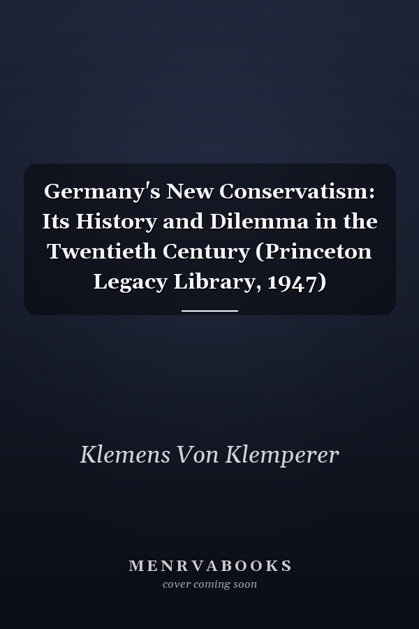 Germany's New Conservatism: Its History and Dilemma in the Twentieth Century (Princeton Legacy Library, 1947)