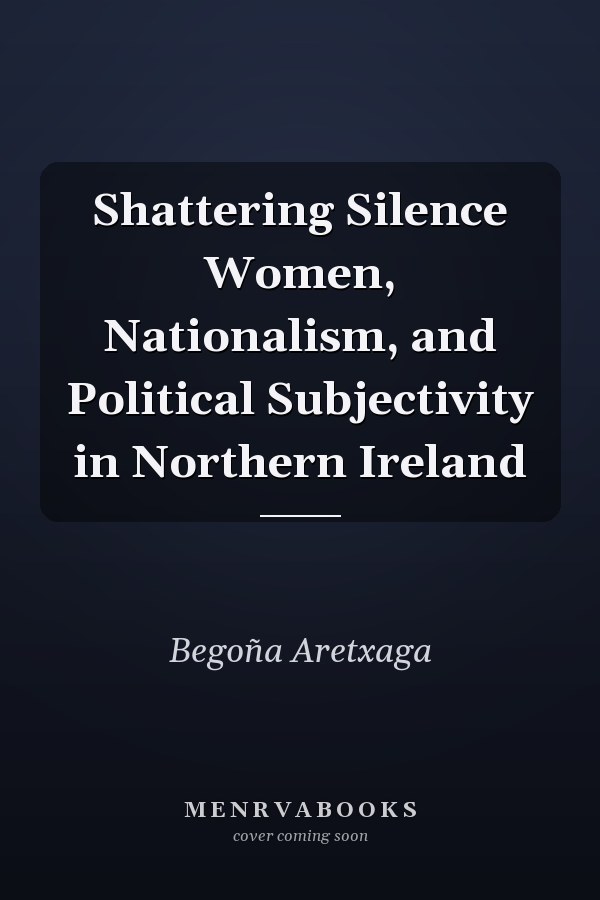 Shattering Silence Women, Nationalism, and Political Subjectivity in Northern Ireland