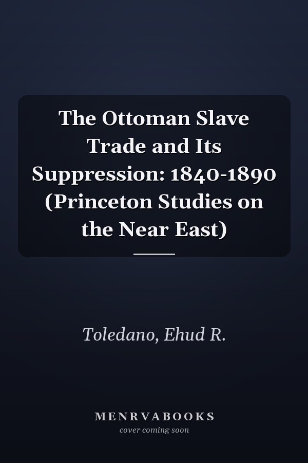 The Ottoman Slave Trade and Its Suppression: 1840-1890 (Princeton Studies on the Near East)