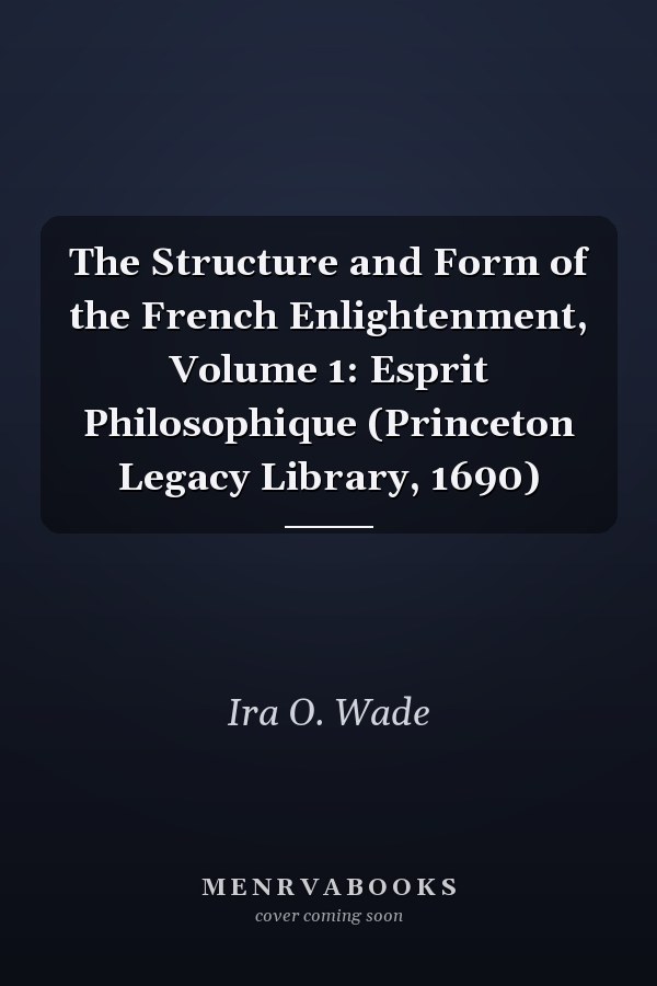The Structure and Form of the French Enlightenment, Volume 1: Esprit Philosophique (Princeton Legacy Library, 1690)